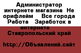 Администратор интернете магазина. Не орифлейм. - Все города Работа » Заработок в интернете   . Ставропольский край